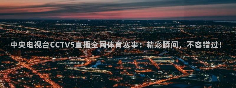 nba总决赛玩球直播：中央电视台CCTV5直播全网体育赛事：精彩瞬间，不容错过！