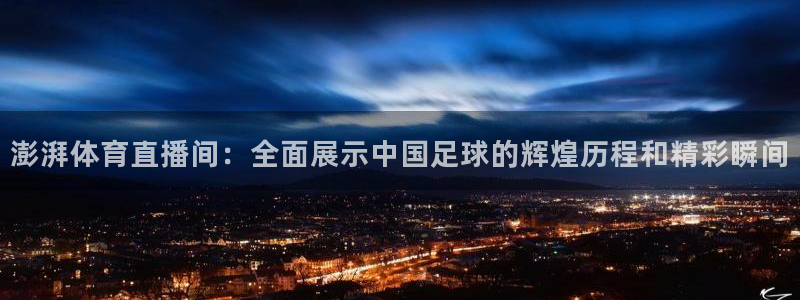 玩球直播下载ios：澎湃体育直播间：全面展示中国足球的辉煌历程和精彩瞬间